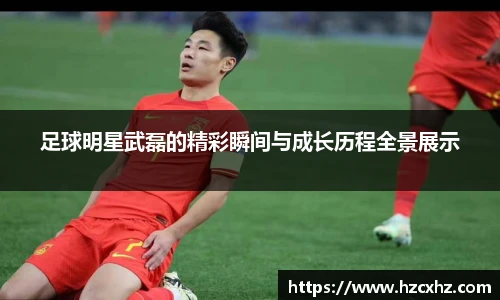 足球明星武磊的精彩瞬间与成长历程全景展示